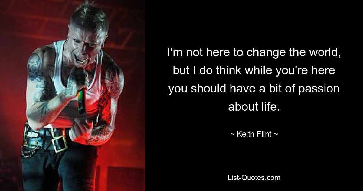 I'm not here to change the world, but I do think while you're here you should have a bit of passion about life. — © Keith Flint