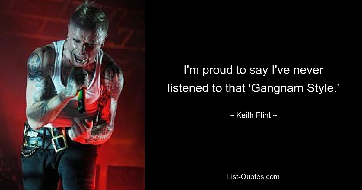 I'm proud to say I've never listened to that 'Gangnam Style.' — © Keith Flint