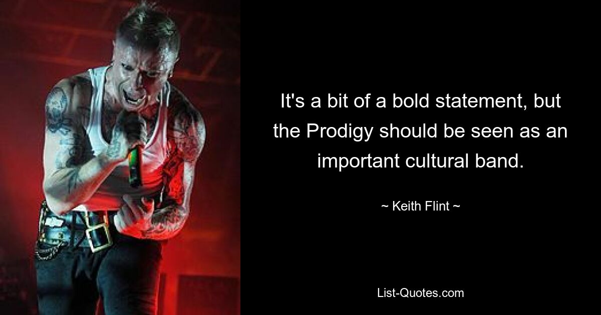 It's a bit of a bold statement, but the Prodigy should be seen as an important cultural band. — © Keith Flint