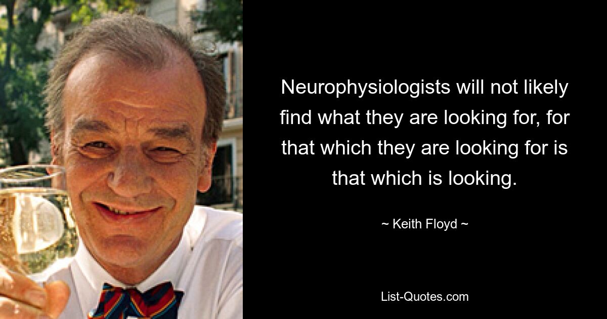 Neurophysiologists will not likely find what they are looking for, for that which they are looking for is that which is looking. — © Keith Floyd