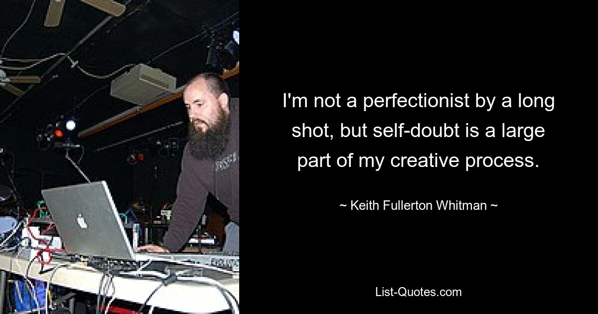 I'm not a perfectionist by a long shot, but self-doubt is a large part of my creative process. — © Keith Fullerton Whitman