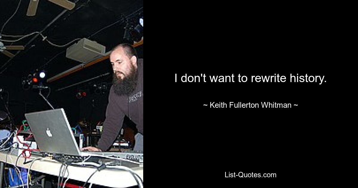 I don't want to rewrite history. — © Keith Fullerton Whitman