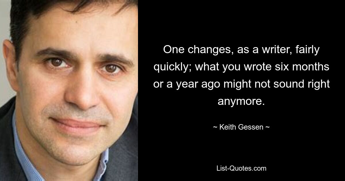 One changes, as a writer, fairly quickly; what you wrote six months or a year ago might not sound right anymore. — © Keith Gessen