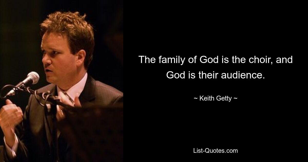 The family of God is the choir, and God is their audience. — © Keith Getty