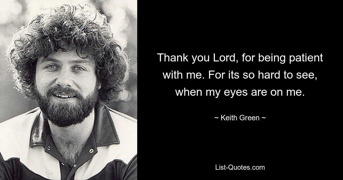 Thank you Lord, for being patient with me. For its so hard to see, when my eyes are on me. — © Keith Green