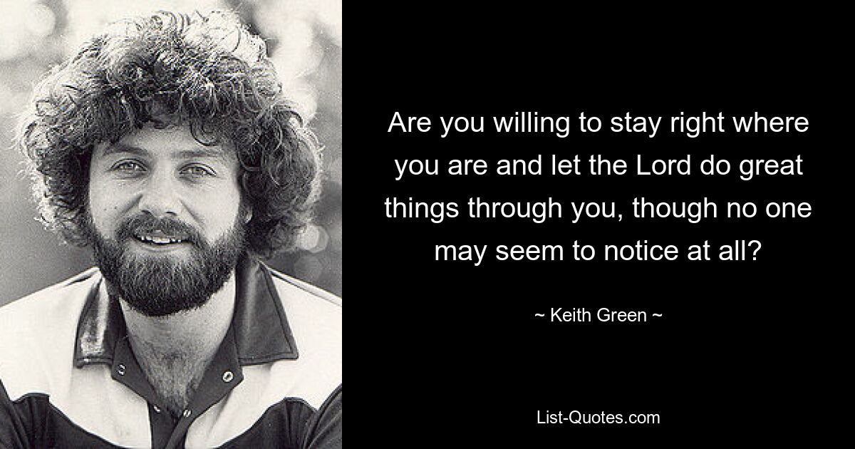 Sind Sie bereit, dort zu bleiben, wo Sie sind, und den Herrn durch Sie Großes tun zu lassen, auch wenn es scheinbar niemandem auffällt? — © Keith Green 