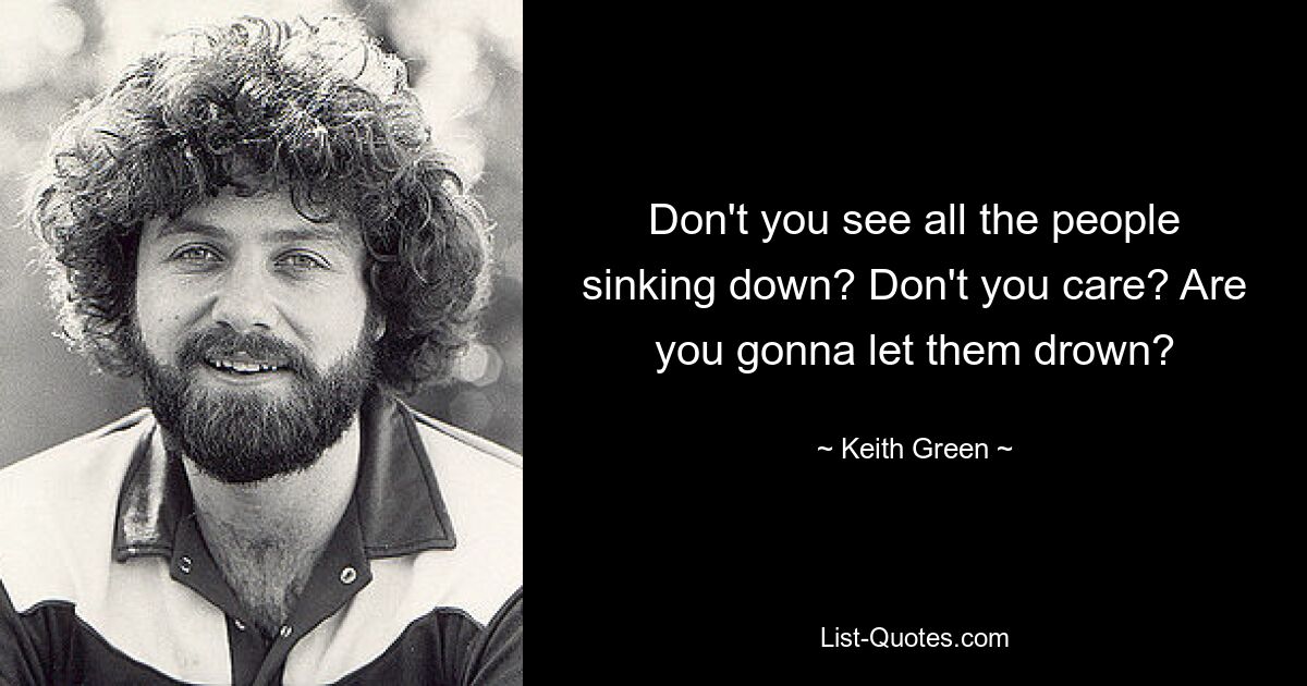 Don't you see all the people sinking down? Don't you care? Are you gonna let them drown? — © Keith Green