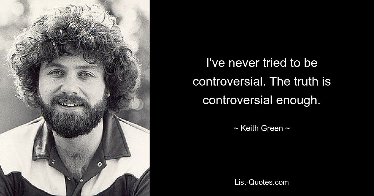 I've never tried to be controversial. The truth is controversial enough. — © Keith Green