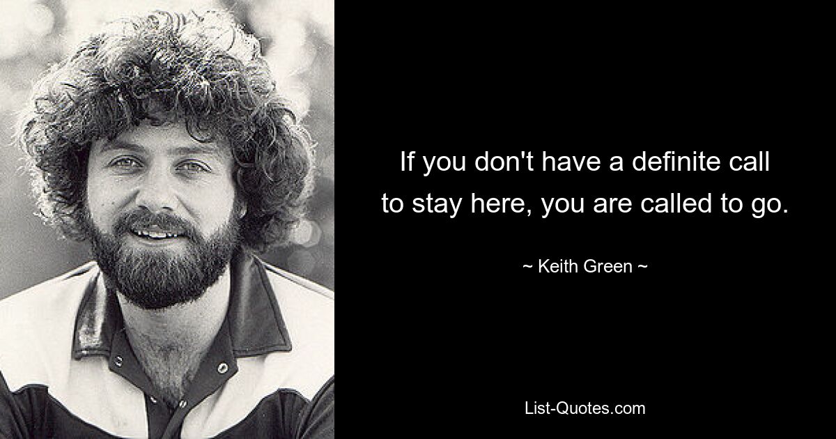 If you don't have a definite call to stay here, you are called to go. — © Keith Green