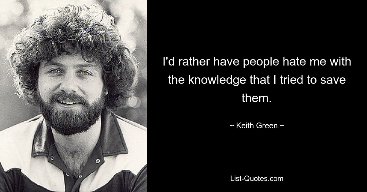 Ich möchte lieber, dass die Leute mich hassen, obwohl sie wissen, dass ich versucht habe, sie zu retten. — © Keith Green 