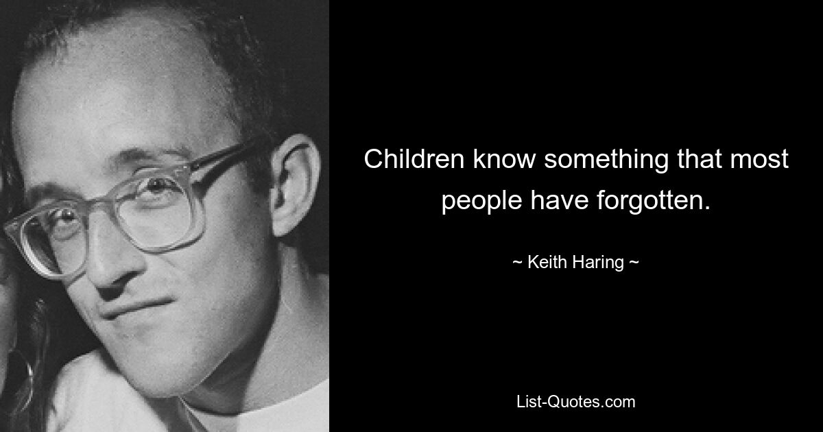 Children know something that most people have forgotten. — © Keith Haring