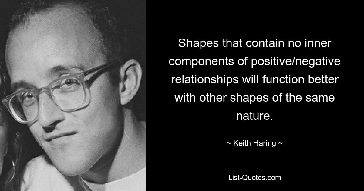 Shapes that contain no inner components of positive/negative relationships will function better with other shapes of the same nature. — © Keith Haring