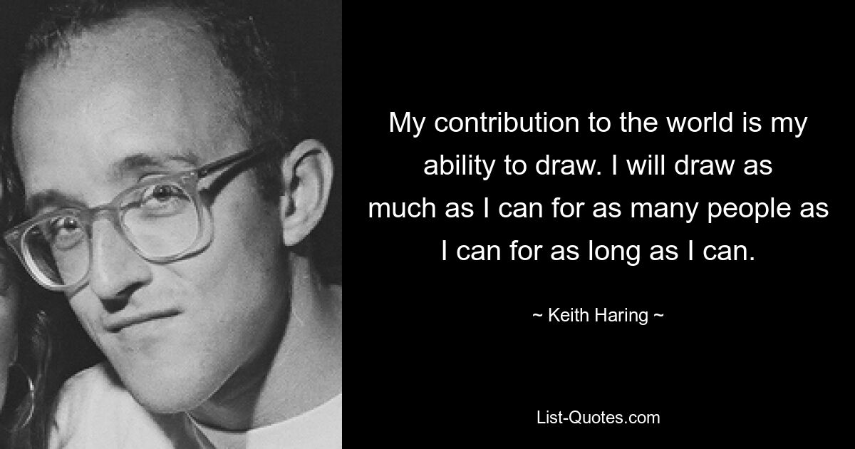 My contribution to the world is my ability to draw. I will draw as much as I can for as many people as I can for as long as I can. — © Keith Haring