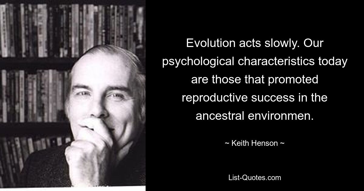 Evolution acts slowly. Our psychological characteristics today are those that promoted reproductive success in the ancestral environmen. — © Keith Henson