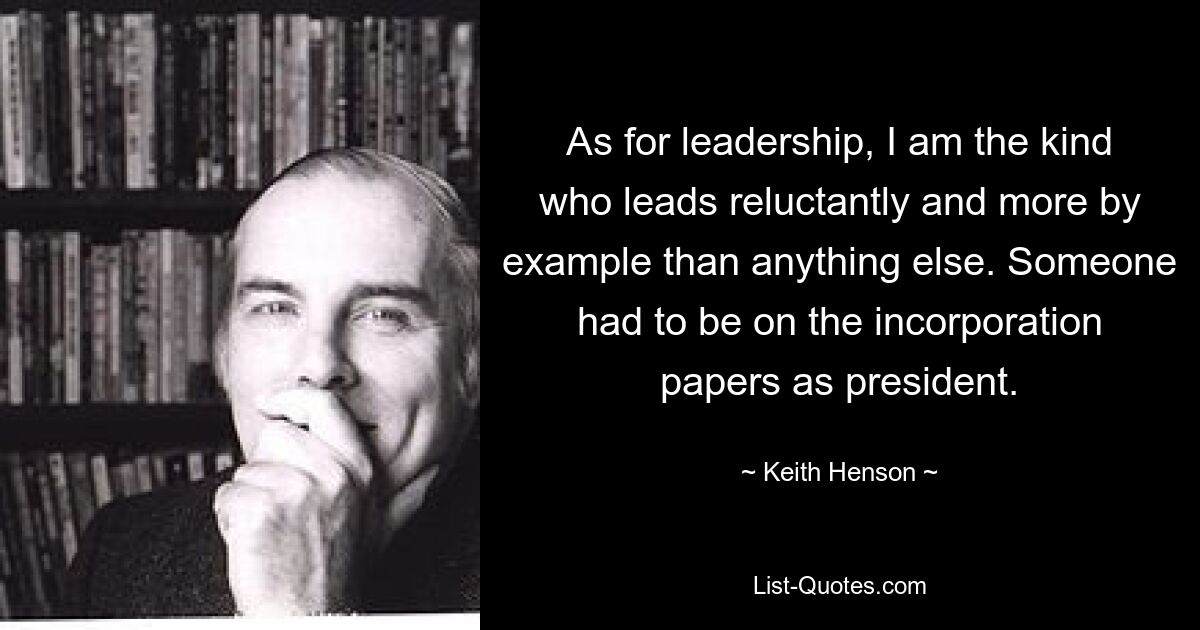 As for leadership, I am the kind who leads reluctantly and more by example than anything else. Someone had to be on the incorporation papers as president. — © Keith Henson