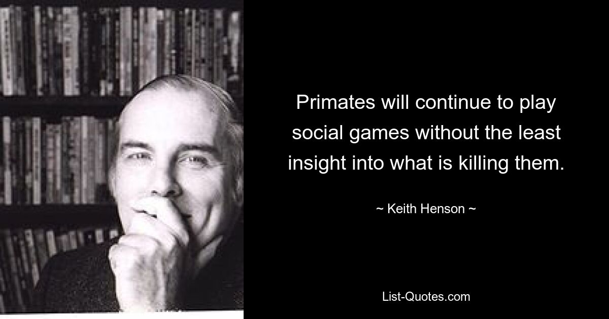 Primates will continue to play social games without the least insight into what is killing them. — © Keith Henson