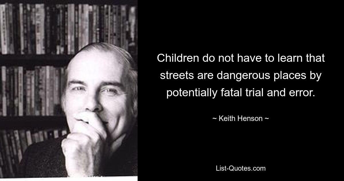 Children do not have to learn that streets are dangerous places by potentially fatal trial and error. — © Keith Henson