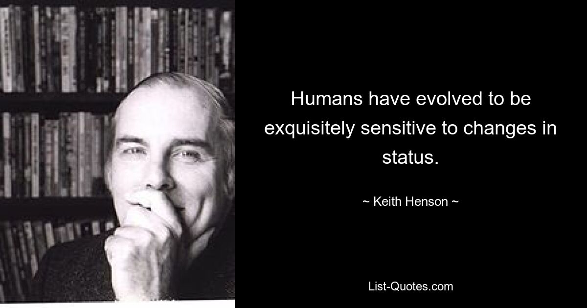 Humans have evolved to be exquisitely sensitive to changes in status. — © Keith Henson