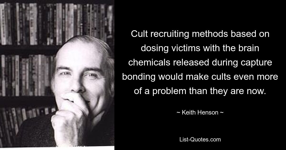 Cult recruiting methods based on dosing victims with the brain chemicals released during capture bonding would make cults even more of a problem than they are now. — © Keith Henson