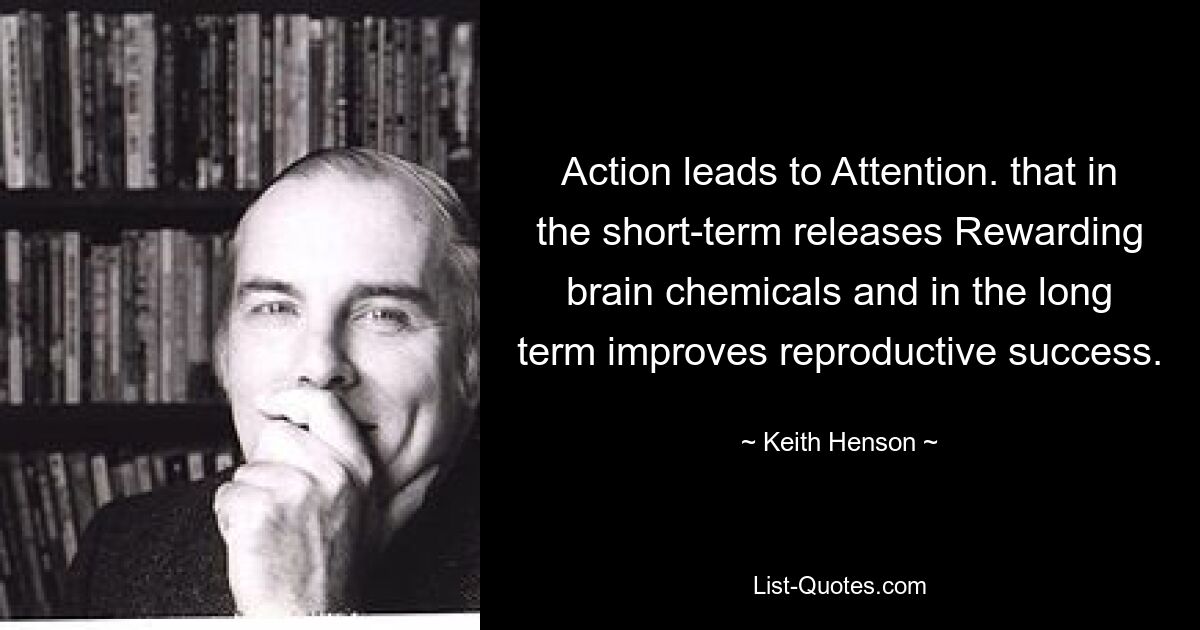 Action leads to Attention. that in the short-term releases Rewarding brain chemicals and in the long term improves reproductive success. — © Keith Henson