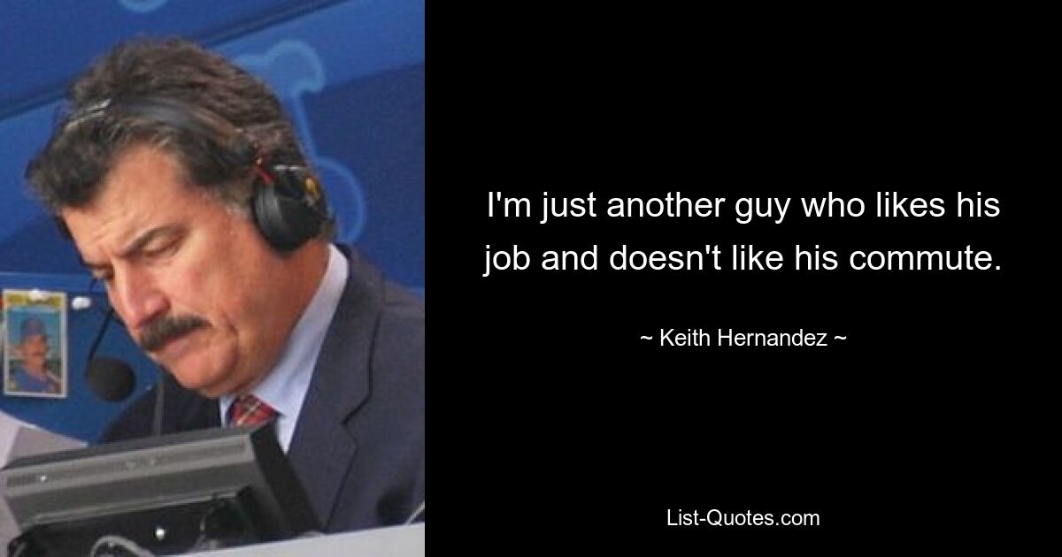 I'm just another guy who likes his job and doesn't like his commute. — © Keith Hernandez