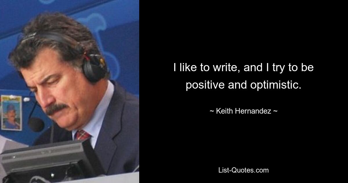 I like to write, and I try to be positive and optimistic. — © Keith Hernandez