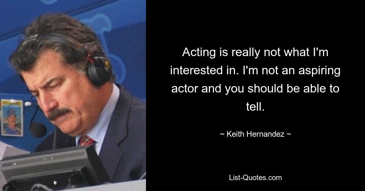 Acting is really not what I'm interested in. I'm not an aspiring actor and you should be able to tell. — © Keith Hernandez