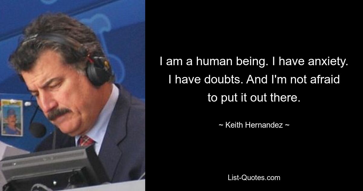 I am a human being. I have anxiety. I have doubts. And I'm not afraid to put it out there. — © Keith Hernandez