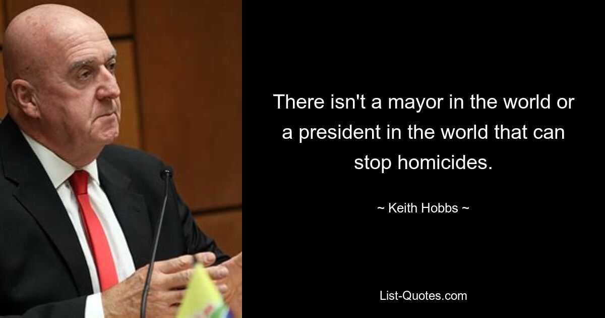 There isn't a mayor in the world or a president in the world that can stop homicides. — © Keith Hobbs