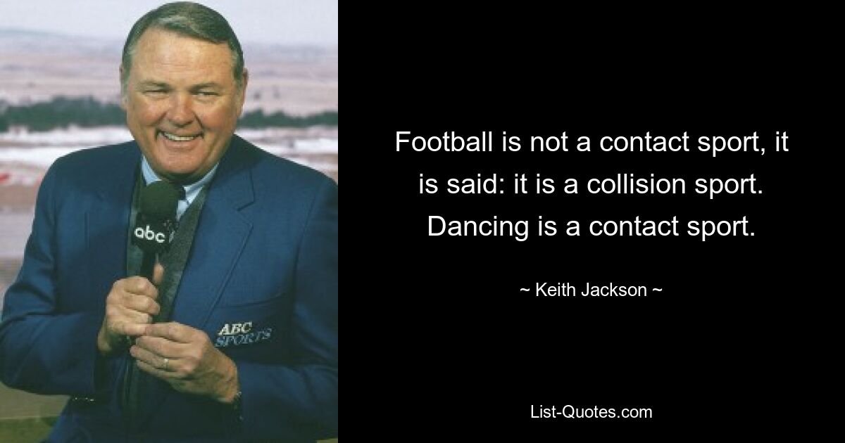 Football is not a contact sport, it is said: it is a collision sport. Dancing is a contact sport. — © Keith Jackson