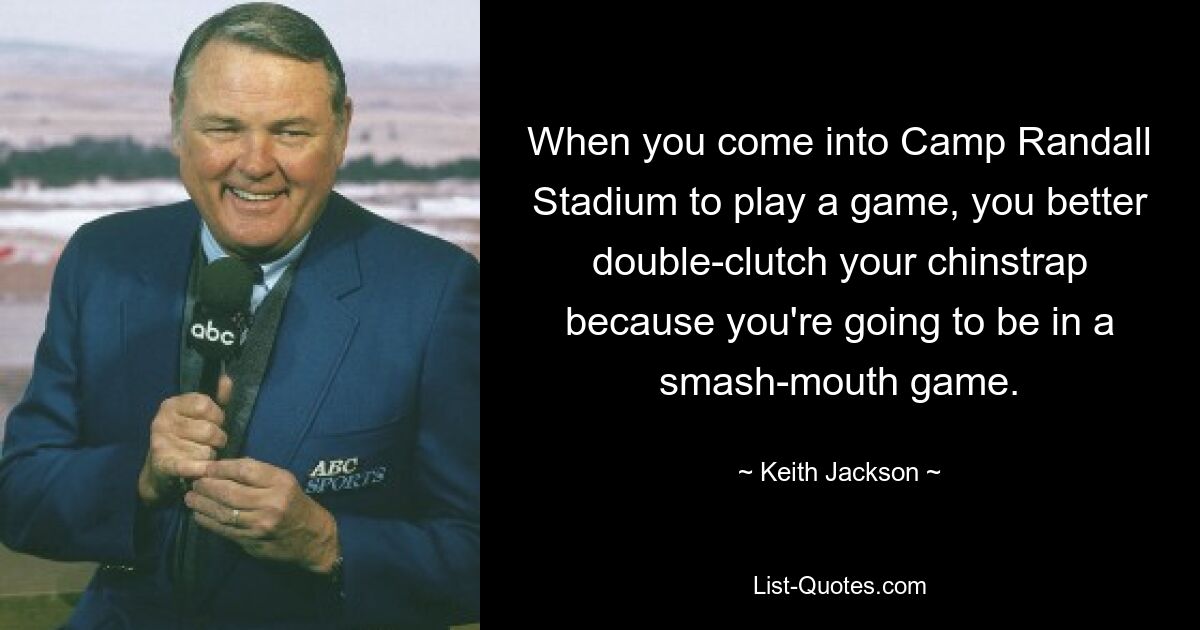 When you come into Camp Randall Stadium to play a game, you better double-clutch your chinstrap because you're going to be in a smash-mouth game. — © Keith Jackson