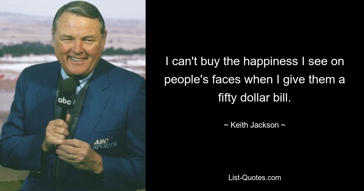 I can't buy the happiness I see on people's faces when I give them a fifty dollar bill. — © Keith Jackson