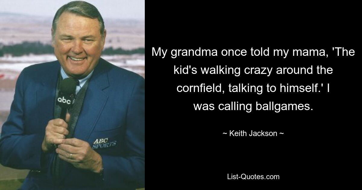 My grandma once told my mama, 'The kid's walking crazy around the cornfield, talking to himself.' I was calling ballgames. — © Keith Jackson