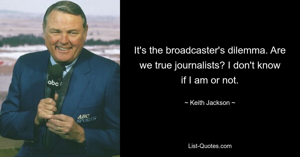 It's the broadcaster's dilemma. Are we true journalists? I don't know if I am or not. — © Keith Jackson