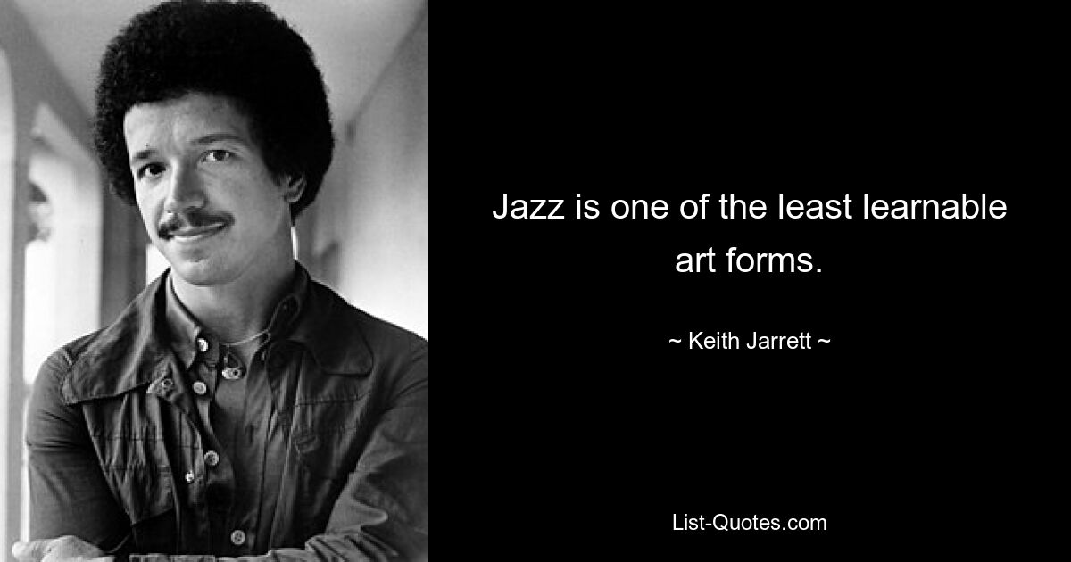 Jazz is one of the least learnable art forms. — © Keith Jarrett