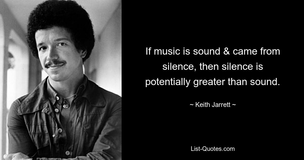 If music is sound & came from silence, then silence is potentially greater than sound. — © Keith Jarrett