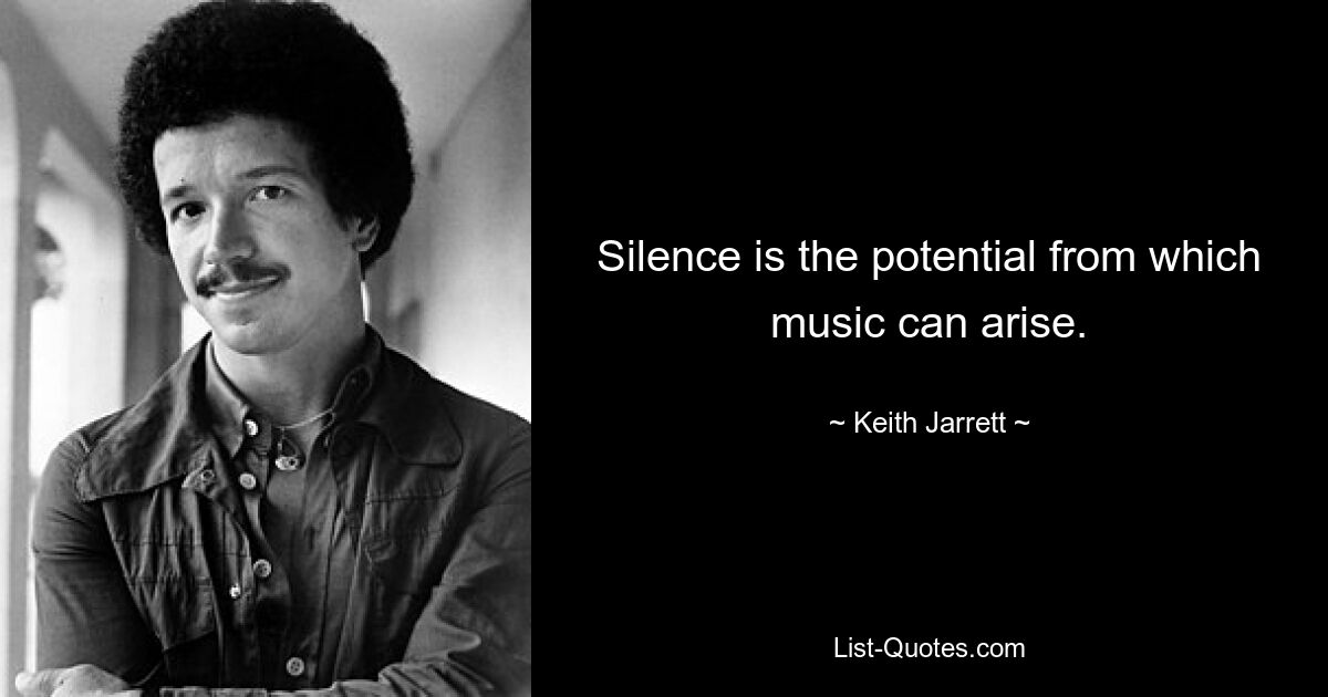 Silence is the potential from which music can arise. — © Keith Jarrett