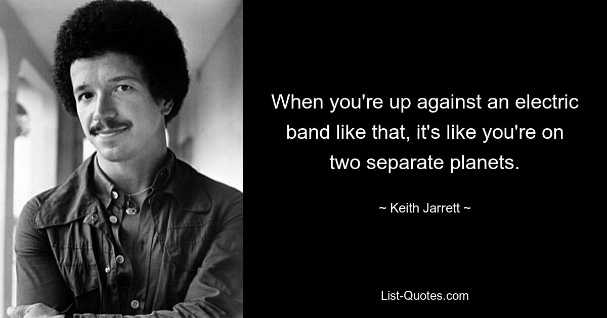 When you're up against an electric band like that, it's like you're on two separate planets. — © Keith Jarrett