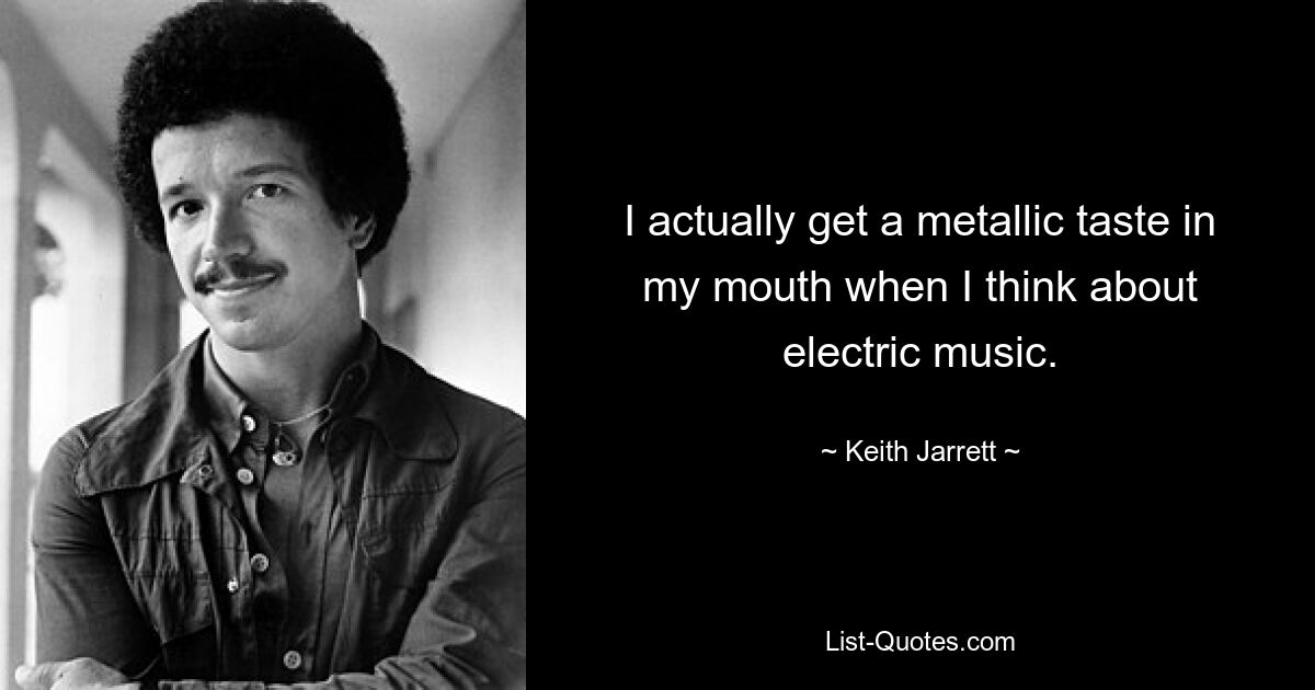 I actually get a metallic taste in my mouth when I think about electric music. — © Keith Jarrett