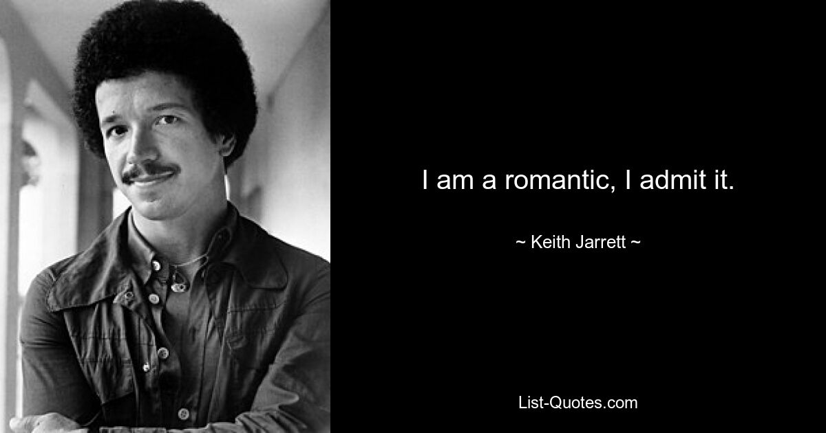 I am a romantic, I admit it. — © Keith Jarrett