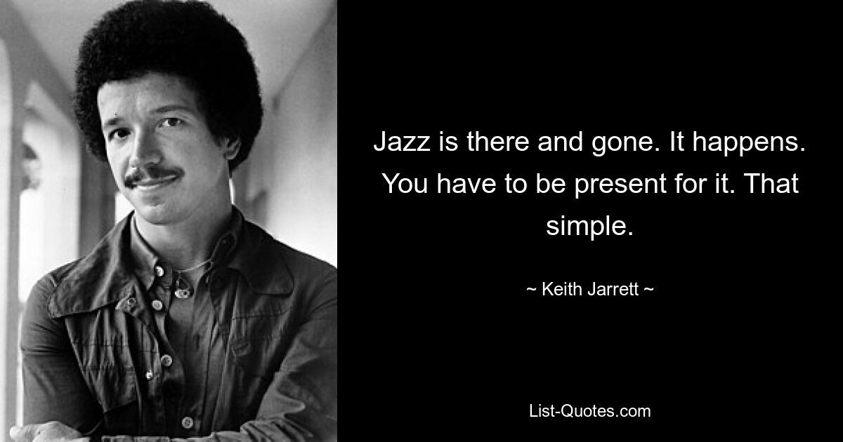 Jazz is there and gone. It happens. You have to be present for it. That simple. — © Keith Jarrett