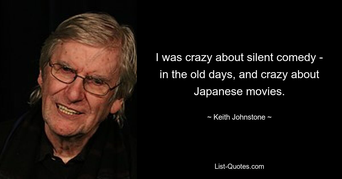 I was crazy about silent comedy - in the old days, and crazy about Japanese movies. — © Keith Johnstone