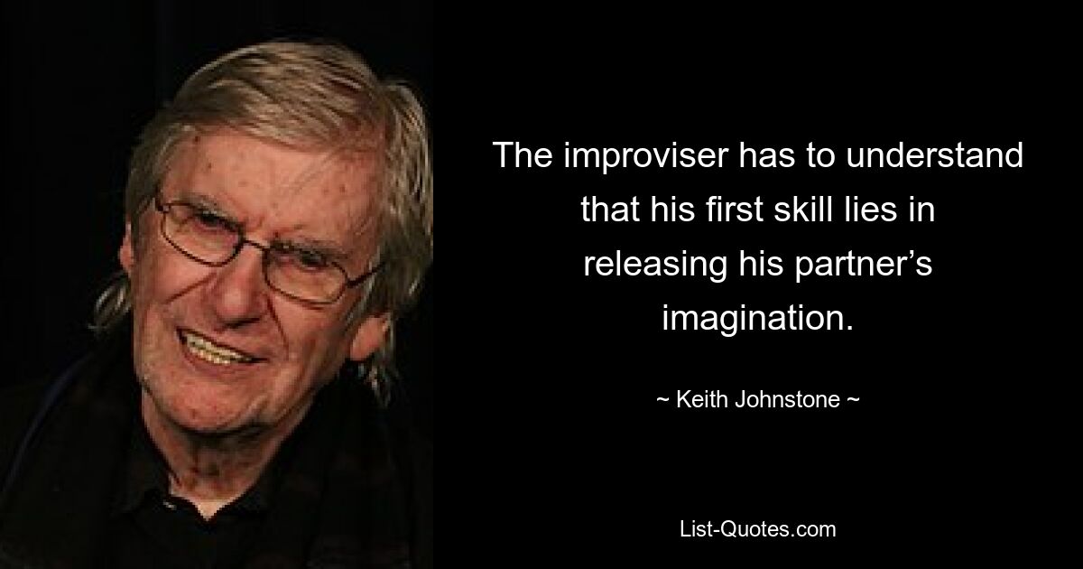 The improviser has to understand that his first skill lies in releasing his partner’s imagination. — © Keith Johnstone