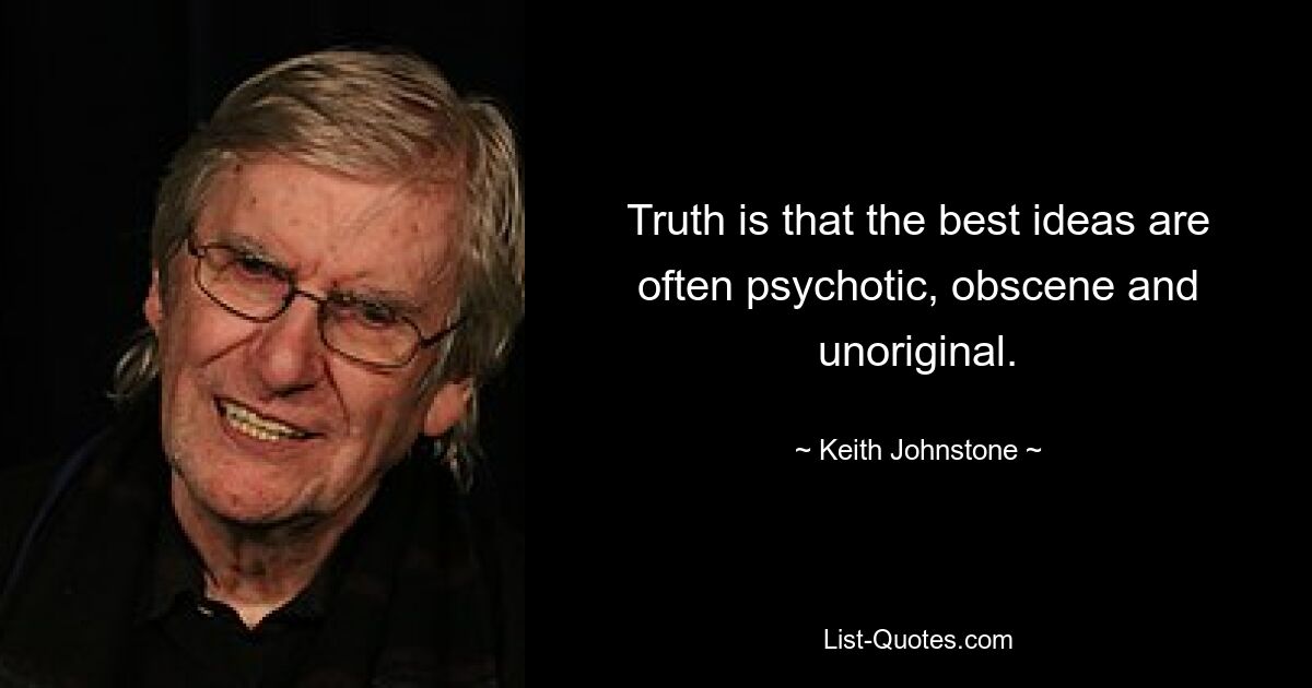 Truth is that the best ideas are often psychotic, obscene and unoriginal. — © Keith Johnstone