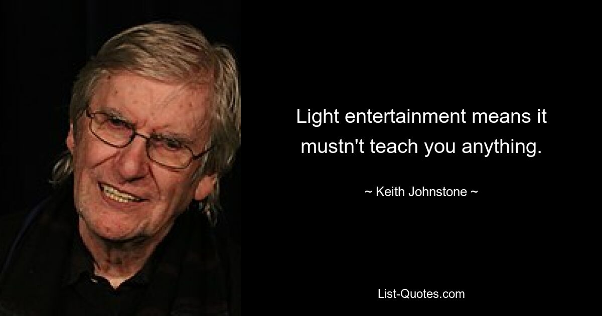 Light entertainment means it mustn't teach you anything. — © Keith Johnstone