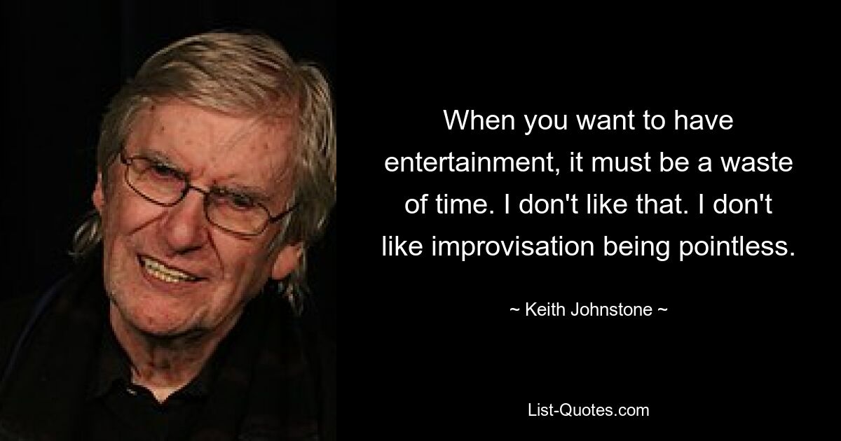 When you want to have entertainment, it must be a waste of time. I don't like that. I don't like improvisation being pointless. — © Keith Johnstone