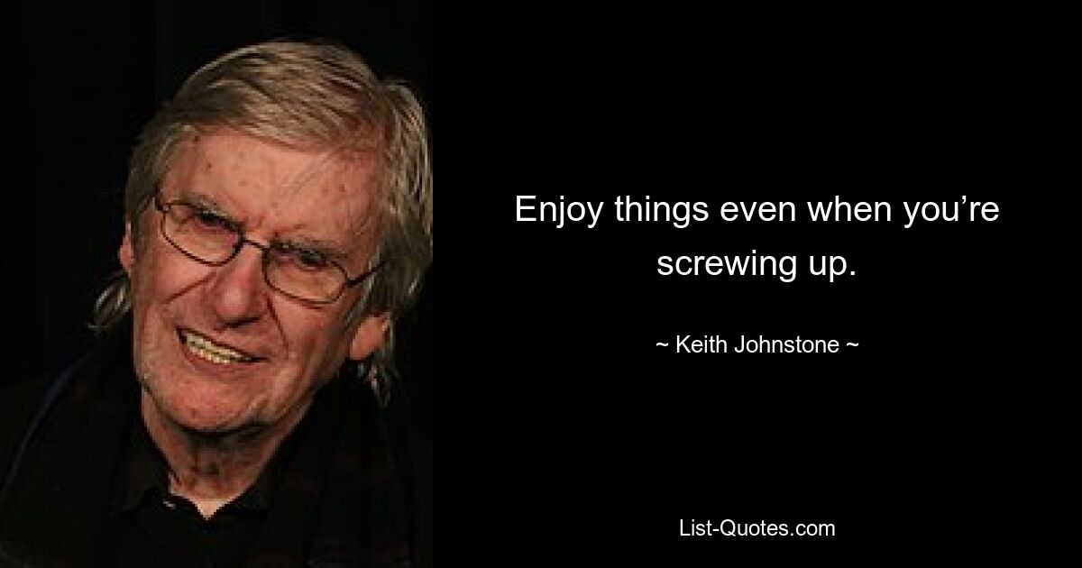 Enjoy things even when you’re screwing up. — © Keith Johnstone