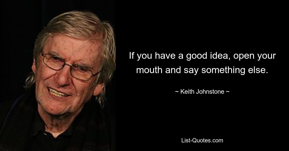 If you have a good idea, open your mouth and say something else. — © Keith Johnstone