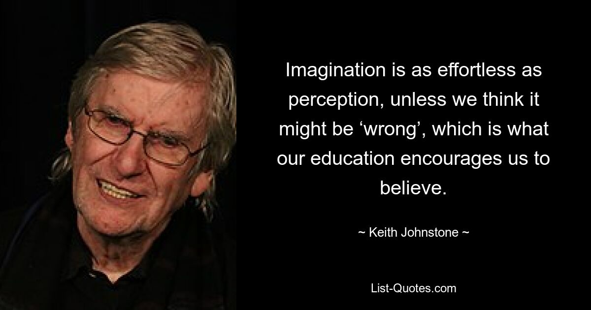 Imagination is as effortless as perception, unless we think it might be ‘wrong’, which is what our education encourages us to believe. — © Keith Johnstone