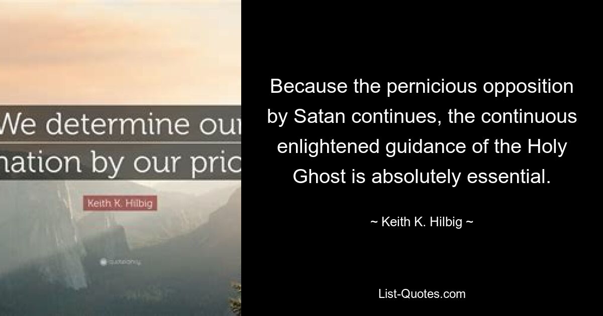 Because the pernicious opposition by Satan continues, the continuous enlightened guidance of the Holy Ghost is absolutely essential. — © Keith K. Hilbig